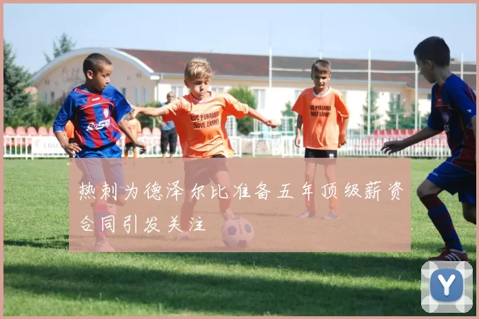 热刺为德泽尔比准备五年顶级薪资合同引发关注