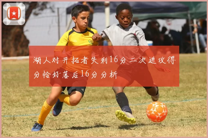 湖人对开拓者失利16分二次进攻得分恰好落后16分分析
