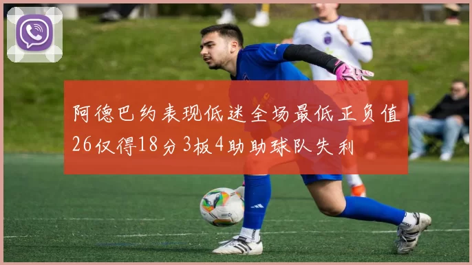 阿德巴约表现低迷全场最低正负值26仅得18分3板4助助球队失利