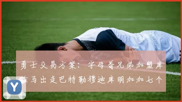 勇士交易方案：字母哥兄弟加盟库兹马出走巴特勒穆迪库明加加七个首轮选秀权