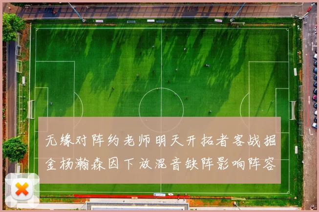 无缘对阵约老师明天开拓者客战掘金杨瀚森因下放混音缺阵影响阵容