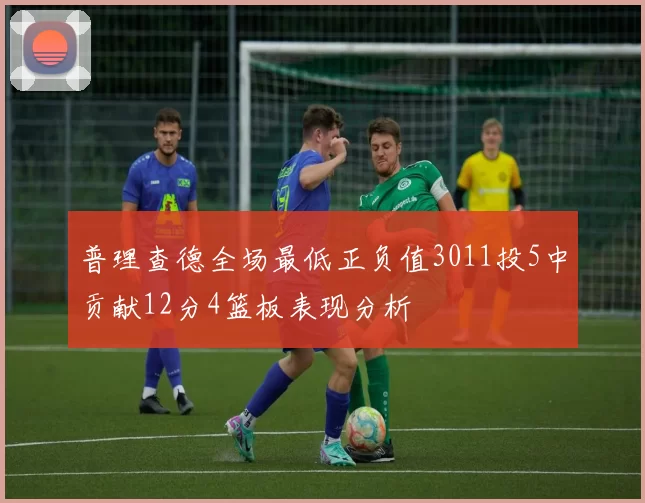 普理查德全场最低正负值3011投5中贡献12分4篮板表现分析