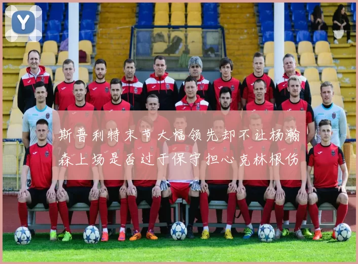 斯普利特末节大幅领先却不让杨瀚森上场是否过于保守担心克林根伤情吗