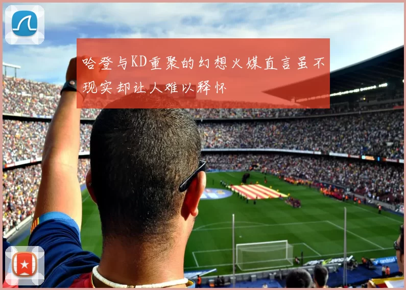 哈登与KD重聚的幻想火媒直言虽不现实却让人难以释怀