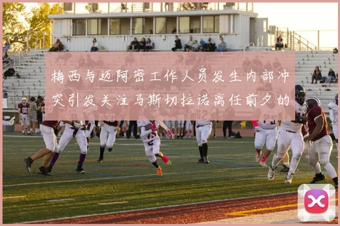 梅西与迈阿密工作人员发生内部冲突引发关注马斯切拉诺离任前夕的紧张局势