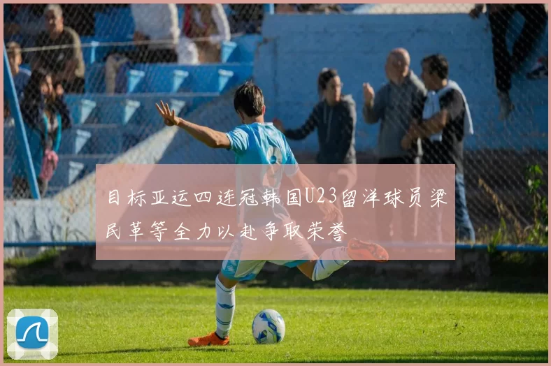 目标亚运四连冠韩国U23留洋球员梁民革等全力以赴争取荣誉