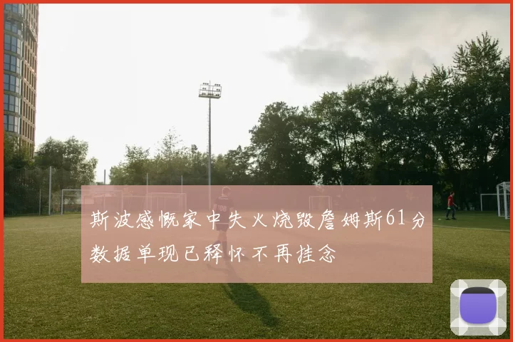 斯波感慨家中失火烧毁詹姆斯61分数据单现已释怀不再挂念