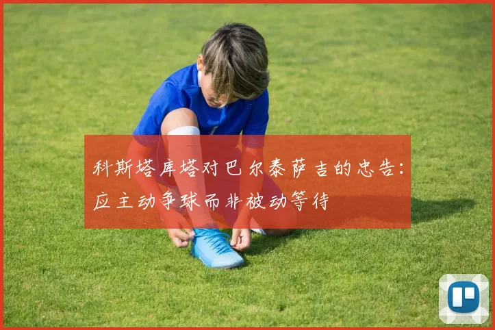 科斯塔库塔对巴尔泰萨吉的忠告：应主动争球而非被动等待