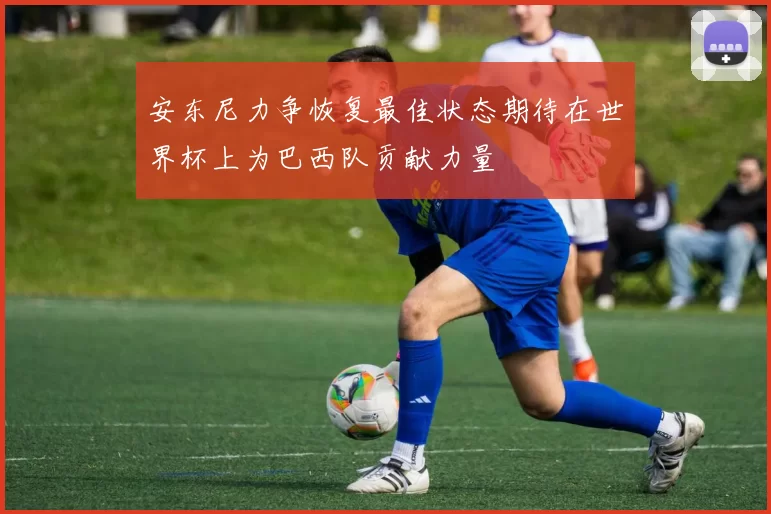 安东尼力争恢复最佳状态期待在世界杯上为巴西队贡献力量
