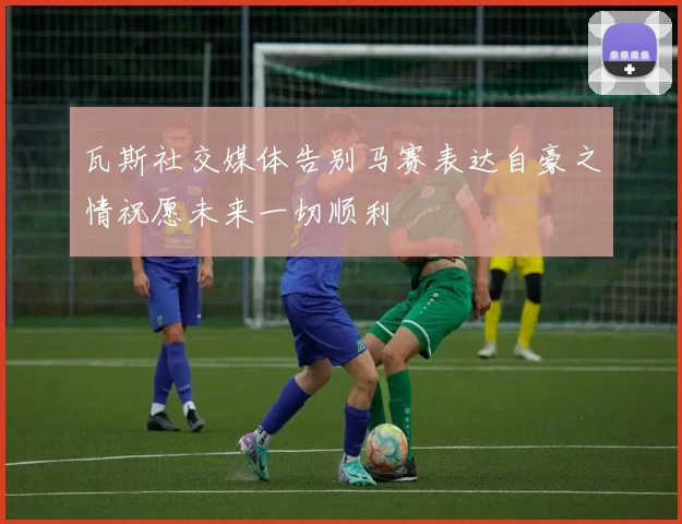 瓦斯社交媒体告别马赛表达自豪之情祝愿未来一切顺利