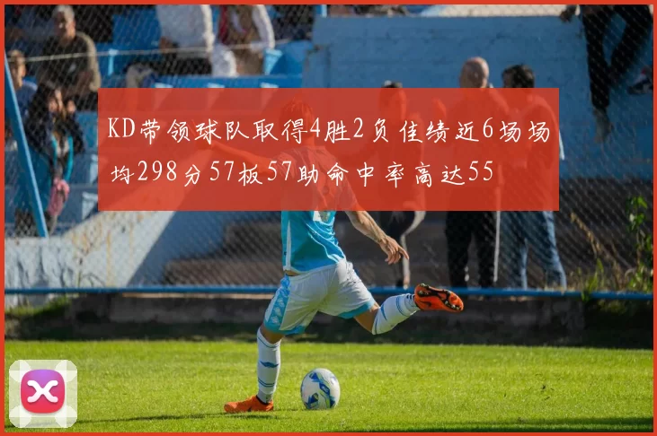 KD带领球队取得4胜2负佳绩近6场场均298分57板57助命中率高达55