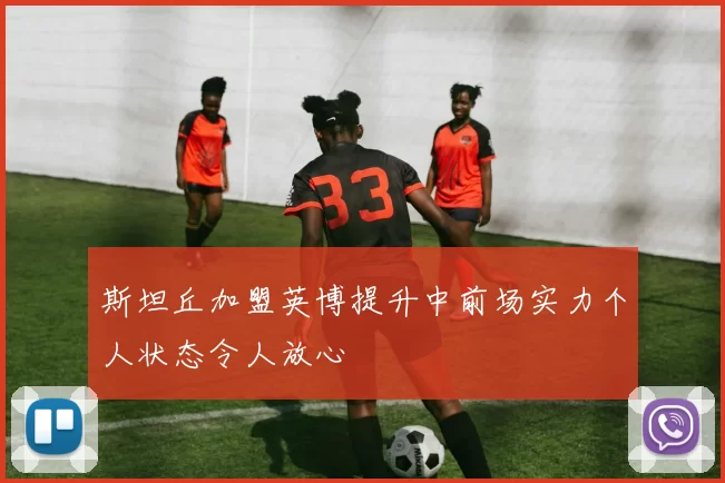 斯坦丘加盟英博提升中前场实力个人状态令人放心