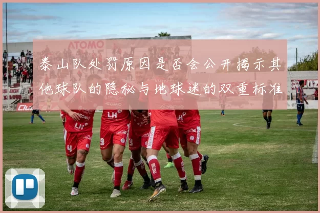 泰山队处罚原因是否会公开揭示其他球队的隐秘与地球迷的双重标准